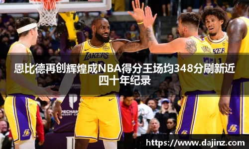 恩比德再创辉煌成NBA得分王场均348分刷新近四十年纪录