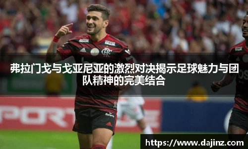 弗拉门戈与戈亚尼亚的激烈对决揭示足球魅力与团队精神的完美结合